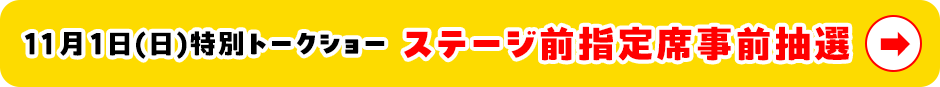 11月1日(日)特別トークショー ステージ前指定席事前抽選
